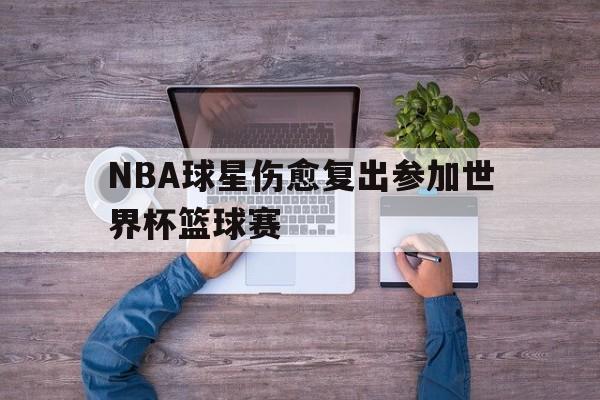 关于NBA球星伤愈复出参加世界杯篮球赛的信息